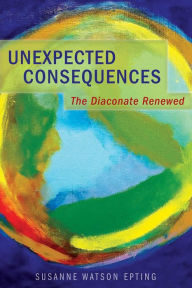 Title: Unexpected Consequences: The Diaconate Renewed, Author: Susanne Watson Epting