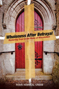 Title: Wholeness After Betrayal: Restoring Trust in the Wake of Misconduct, Author: Robin Hammeal-Urban