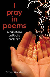 Title: I pray in poems: Meditations on Poetry and Faith, Author: Dave Worster