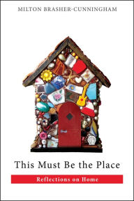 Title: This Must Be the Place: Reflections on Home, Author: Milton Brasher-Cunningham