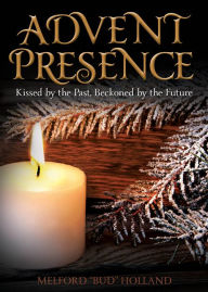 Title: Advent Presence: Kissed by the Past, Beckoned by the Future, Author: Bud Holland