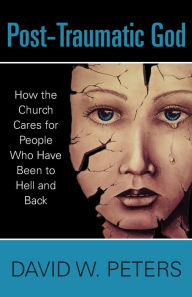 Title: Post-Traumatic God: How the Church Cares for People Who Have Been to Hell and Back, Author: David W. Peters