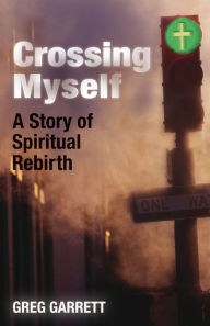 Title: Crossing Myself: A Story of Spiritual Rebirth, Author: Greg  Garrett