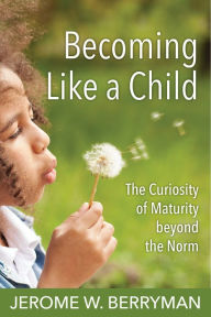 Title: Becoming Like a Child: The Curiosity of Maturity beyond the Norm, Author: Jerome W. Berryman