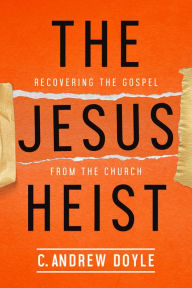 Title: The Jesus Heist: Recovering the Gospel from the Church, Author: C. Andrew Doyle