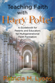 Title: Teaching Faith with Harry Potter: A Guidebook for Parents and Educators for Multigenerational Faith Formation, Author: Patricia M. Lyons