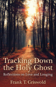 Title: Tracking Down the Holy Ghost: Reflections on Love and Longing, Author: Frank T. Griswold