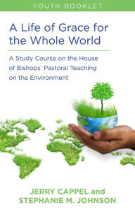 Title: A Life of Grace for the Whole World, Youth Book: A Study Course on the House of Bishops' Pastoral Teaching on the Environment, Author: Jerry Cappel