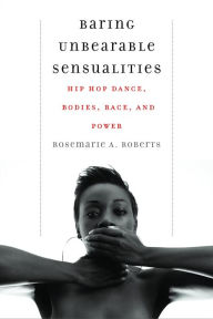 Title: Baring Unbearable Sensualities: Hip Hop Dance, Bodies, Race, and Power, Author: Rosemarie A. Roberts