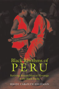 Title: Black Rhythms of Peru: Reviving African Musical Heritage in the Black Pacific, Author: Heidi Feldman