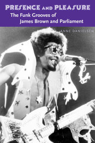 Title: Presence and Pleasure: The Funk Grooves of James Brown and Parliament, Author: Anne Danielsen