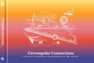 Title: Circumpolar Connections: Creative Indigenous Geographies of the Arctic, Author: Liisa-Rïvnï Finbog