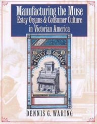 Title: Manufacturing the Muse: Estey Organs and Consumer Culture in Victorian America, Author: Dennis G. Waring