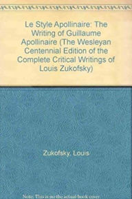 Title: Le Style Apollinaire: The Writing of Guillaume Apollinaire, Author: Louis Zukofsky