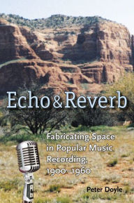 Title: Echo and Reverb: Fabricating Space in Popular Music Recording, 1900-1960, Author: Peter Doyle