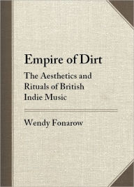 Title: Empire of Dirt: The Aesthetics and Rituals of British Indie Music, Author: Wendy Fonarow