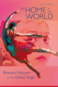 Title: At Home in the World: Bharata Natyam on the Global Stage, Author: Janet O'Shea