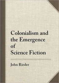 Title: Colonialism and the Emergence of Science Fiction, Author: John Rieder