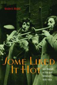 Title: Some Liked It Hot: Jazz Women in Film and Television, 1928–1959, Author: Kristin A. McGee