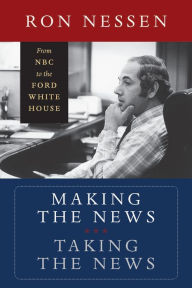 Title: Making the News, Taking the News: From NBC to the Ford White House, Author: Ron Nessen