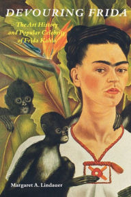 Title: Devouring Frida: The Art History and Popular Celebrity of Frida Kahlo, Author: Margaret A. Lindauer