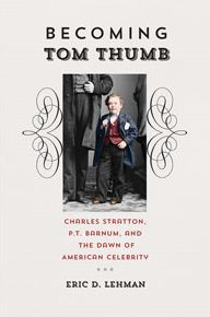 Title: Becoming Tom Thumb: Charles Stratton, P. T. Barnum, and the Dawn of American Celebrity, Author: Eric D. Lehman