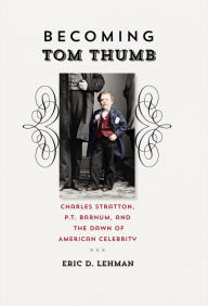 Title: Becoming Tom Thumb: Charles Stratton, P.T. Barnum, and the Dawn of American Celebrity, Author: Eric D. Lehman