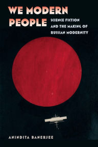 Title: We Modern People: Science Fiction and the Making of Russian Modernity, Author: Anindita Banerjee