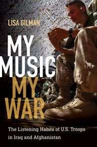 Title: My Music, My War: The Listening Habits of U.S. Troops in Iraq and Afghanistan, Author: Lisa Gilman