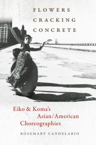 Title: Flowers Cracking Concrete: Eiko & Koma's Asian/American Choreographies, Author: Rosemary Candelario