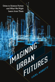 Title: Imagining Urban Futures: Cities in Science Fiction and What We Might Learn from Them, Author: Carl Abbott