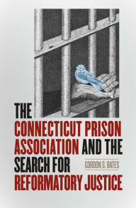 Title: The Connecticut Prison Association and the Search for Reformatory Justice, Author: Gordon S. Bates