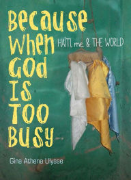 Title: Because When God Is Too Busy: Haiti, me & THE WORLD, Author: Gina Athena Ulysse