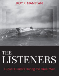 Title: The Listeners: U-boat Hunters During the Great War, Author: Roy R. Manstan