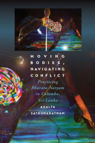 Title: Moving Bodies, Navigating Conflict: Practicing Bharata Natyam in Colombo, Sri Lanka, Author: Ahalya Satkunaratnam