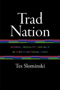 Title: Trad Nation: Gender, Sexuality, and Race in Irish Traditional Music, Author: Tes Slominski