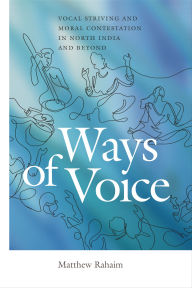 Title: Ways of Voice: Vocal Striving and Moral Contestation in North India and Beyond, Author: Matthew Rahaim