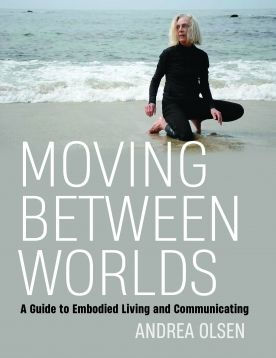 Moving Between Worlds: A Guide to Embodied Living and Communicating