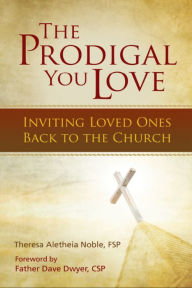 Title: The Prodigal You Love: Inviting Loved Ones Back to the Church, Author: Theresa Aletheia Noble FSP