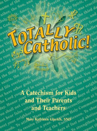 Title: Totally Catholic: A Catechism for Kids and Their Parents and Their Teachers, Author: Mary Kathleen Glavich SND