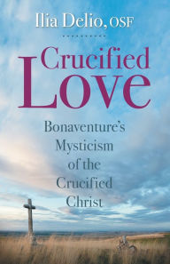 Title: Crucified Love: Bonaventure's Mysticism of the Crucified Christ, Author: Ilia Delio O.S.F.