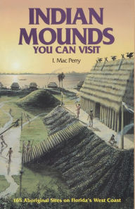 Title: Indian Mounds You Can Visit: 165 Aboriginal Sites on Florida's West Coast, Author: I. Mac Perry