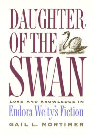 Title: Daughter of the Swan: Love and Knowledge in Eudora Welty's Fiction, Author: Gail L. Mortimer