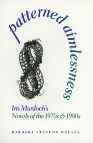 Title: Patterned Aimlessness: Iris Murdoch's Novels of the 1970s and 1980s, Author: Barbara Stevens Heusel