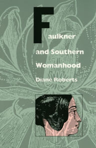 Title: Faulkner and Southern Womanhood, Author: Diane Roberts