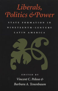 Title: Liberals, Politics, and Power: State Formation in Nineteenth-Century Latin America / Edition 1, Author: Vincent C. Peloso