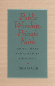 Title: Public Worship, Private Faith: Sacred Harp and American Folksong, Author: John Bealle