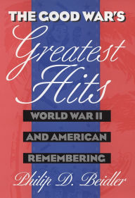 Title: The Good War's Greatest Hits: World War II and American Remembering / Edition 1, Author: Philip D. Beidler