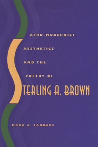 Title: Afro-Modernist Aesthetics and the Poetry of Sterling A. Brown, Author: Mark A. Sanders
