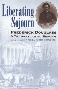 Title: Liberating Sojourn: Frederick Douglass and Transatlantic Reform, Author: Alan J. Rice